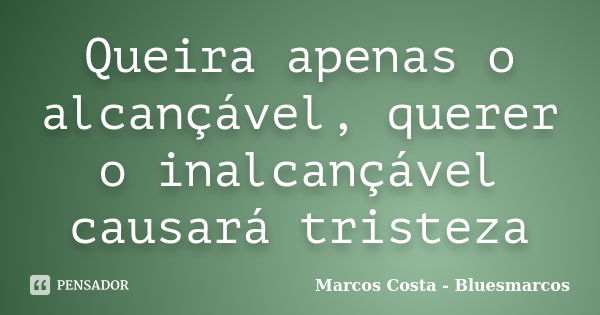 Queira apenas o alcançável, querer o inalcançável causará tristeza... Frase de Marcos Costa bluesmarcos.