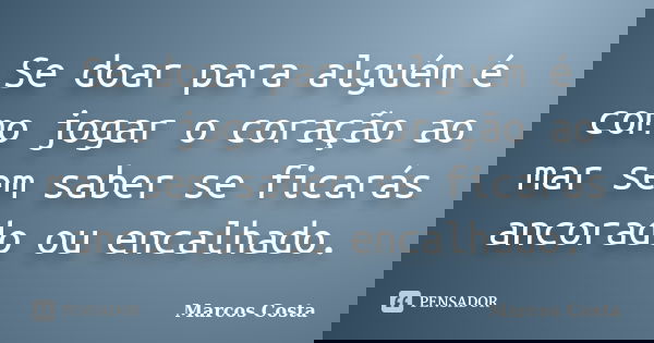 Se doar para alguém é como jogar o coração ao mar sem saber se ficarás ancorado ou encalhado.... Frase de Marcos Costa.