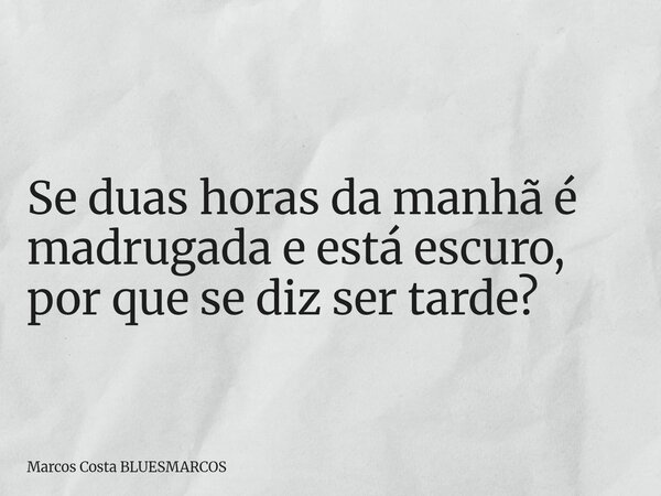 Se duas horas da manhã é madrugada e está escuro, por que se diz ser tarde?... Frase de Marcos Costa BLUESMARCOS.