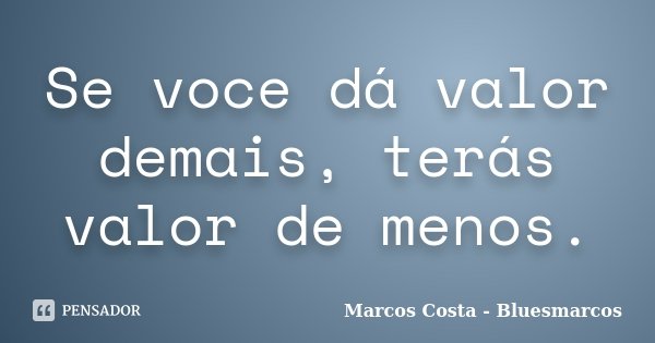 Se voce dá valor demais, terás valor de menos.... Frase de Marcos Costa - Bluesmarcos.