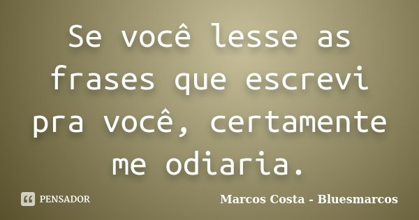 Se você lesse as frases que escrevi pra você, certamente me odiaria.... Frase de Marcos Costa - Bluesmarcos.