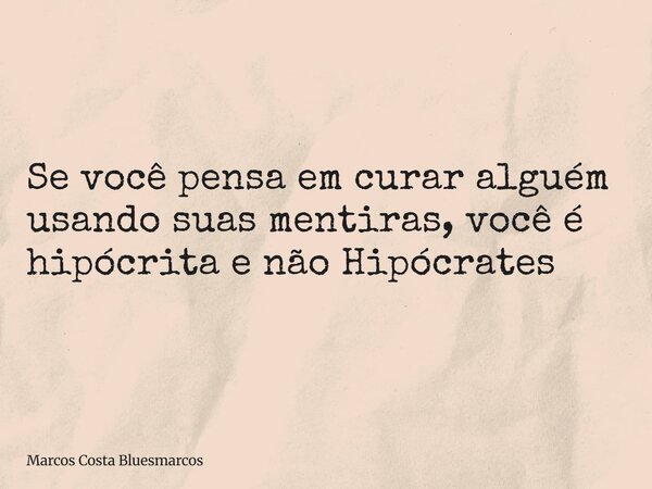 Se você pensa em curar alguém usando suas mentiras, você é hipócrita e não Hipócrates... Frase de Marcos Costa Bluesmarcos.