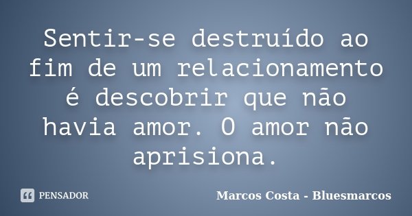 Sentir-se destruído ao fim de um relacionamento é descobrir que não havia amor. O amor não aprisiona.... Frase de Marcos Costa - Bluesmarcos.