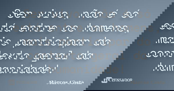 Ser vivo, não é só está entre os homens, mais participar do contexto geral da humanidade!... Frase de Marcos Costa.