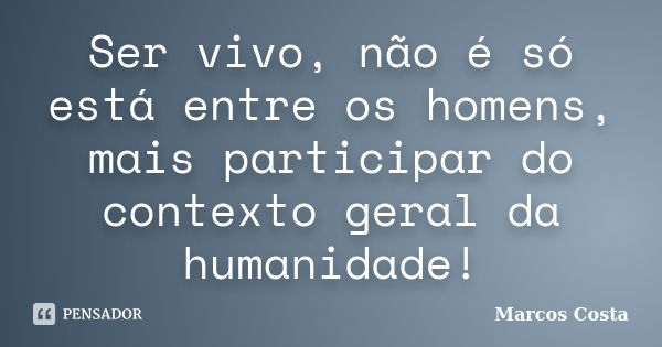 Ser vivo, não é só está entre os homens, mais participar do contexto geral da humanidade!... Frase de Marcos Costa.