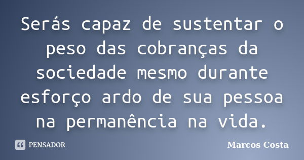 Serás capaz de sustentar o peso das cobranças da sociedade mesmo durante esforço ardo de sua pessoa na permanência na vida.... Frase de Marcos Costa.