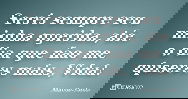 Serei sempre seu minha querida, até o dia que não me quiseres mais, Vida!... Frase de Marcos Costa.