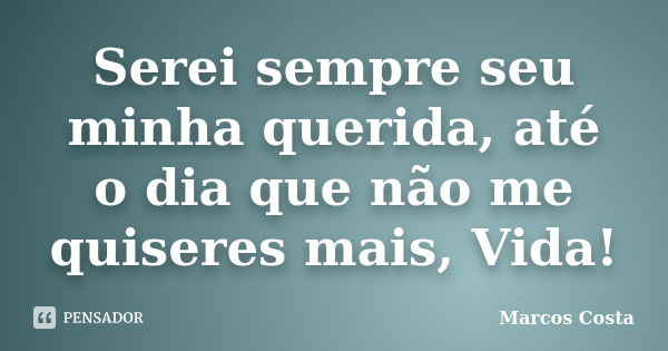 Serei sempre seu minha querida, até o dia que não me quiseres mais, Vida!... Frase de Marcos Costa.