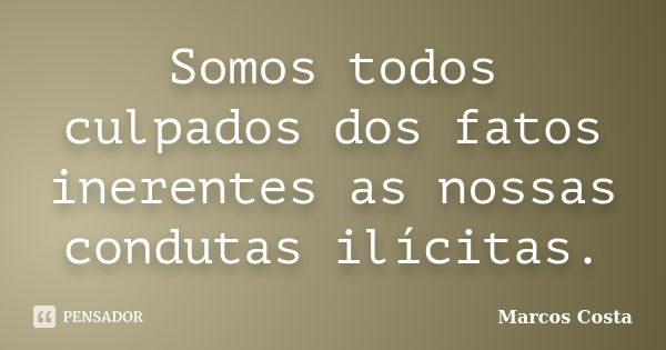 Somos todos culpados dos fatos inerentes as nossas condutas ilícitas.... Frase de Marcos Costa.