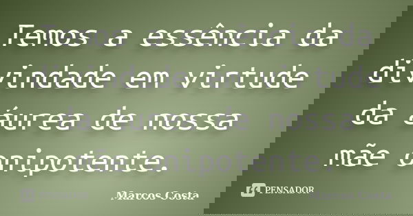 Temos a essência da divindade em virtude da áurea de nossa mãe onipotente.... Frase de Marcos Costa.
