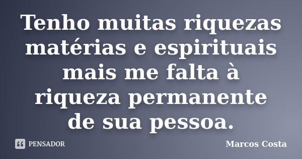 Tenho muitas riquezas matérias e espirituais mais me falta à riqueza permanente de sua pessoa.... Frase de Marcos Costa.