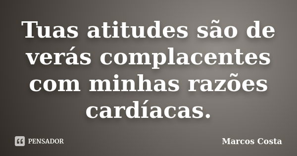 Tuas atitudes são de verás complacentes com minhas razões cardíacas.... Frase de Marcos Costa.