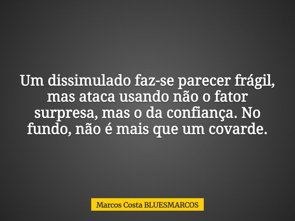 Um dissimulado faz-se parecer frágil, mas ataca usando não o fator surpresa, mas o da confiança. No fundo, não é mais que um covarde.... Frase de Marcos Costa BLUESMARCOS.