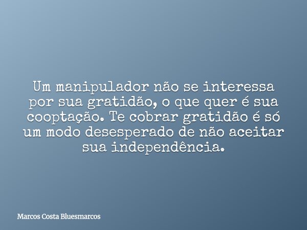 Um manipulador não se interessa por sua gratidão, o que quer é sua cooptação. Te cobrar gratidão é só um modo desesperado de não aceitar sua independência.... Frase de Marcos Costa Bluesmarcos.