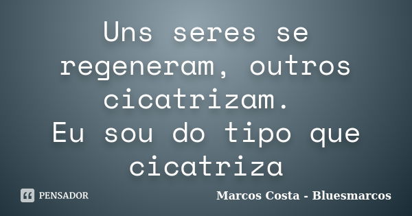 Uns seres se regeneram, outros cicatrizam. Eu sou do tipo que cicatriza... Frase de Marcos Costa - Bluesmarcos.