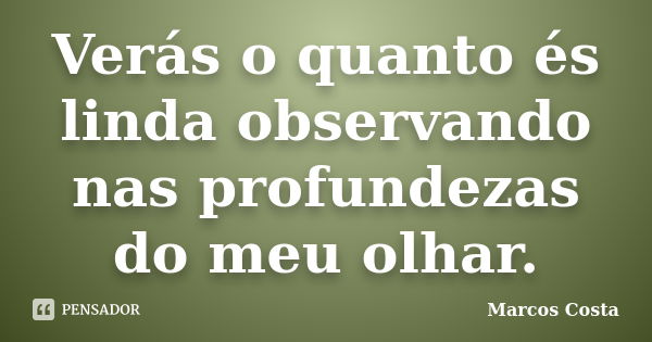 Verás o quanto és linda observando nas profundezas do meu olhar.... Frase de Marcos Costa.