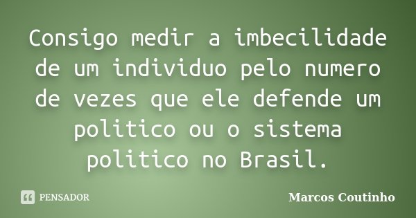 Consigo medir a imbecilidade de um individuo pelo numero de vezes que ele defende um politico ou o sistema politico no Brasil.... Frase de Marcos Coutinho.