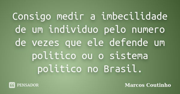 Consigo medir a imbecilidade de um individuo pelo numero de vezes que ele defende um politico ou o sistema politico no Brasil.... Frase de Marcos Coutinho.