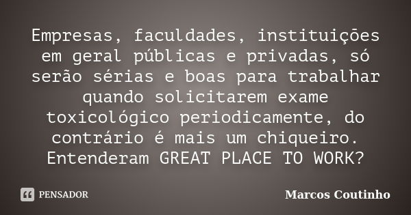 Empresas, faculdades, instituições em geral públicas e privadas, só serão sérias e boas para trabalhar quando solicitarem exame toxicológico periodicamente, do ... Frase de Marcos Coutinho.