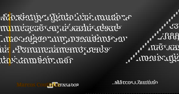 Marketing Digital iria mudar a comunicação eu já sabia desde 2006, mas eleger um presidente eu não sabia. Pronunciamento pelos meios digitais também não.... Frase de Marcos Coutinho.