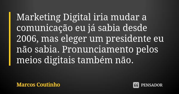 Marketing Digital iria mudar a comunicação eu já sabia desde 2006, mas eleger um presidente eu não sabia. Pronunciamento pelos meios digitais também não.... Frase de Marcos Coutinho.