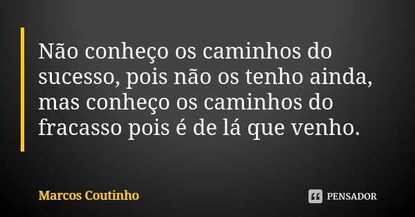 Não conheço os caminhos do sucesso, pois não os tenho ainda, mas conheço os caminhos do fracasso pois é de lá que venho.... Frase de Marcos Coutinho.