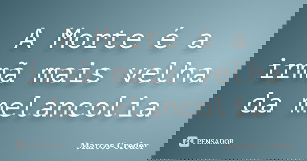 A Morte é a irmã mais velha da melancolia... Frase de Marcos Creder.