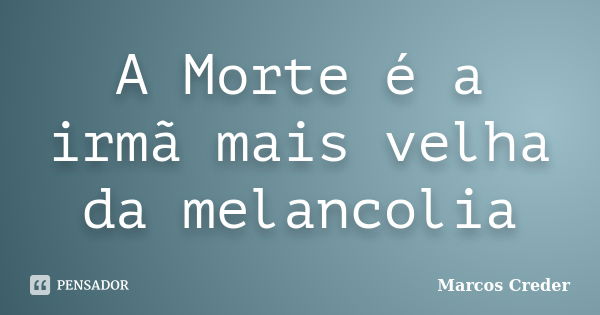 A Morte é a irmã mais velha da melancolia... Frase de Marcos Creder.