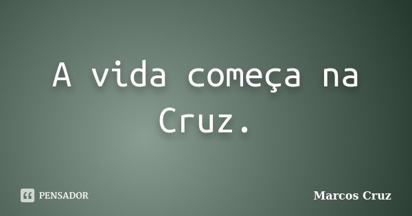 A vida começa na Cruz.... Frase de Marcos Cruz.