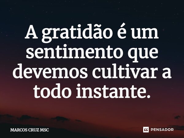 ⁠A gratidão é um sentimento que devemos cultivar a todo instante.... Frase de Marcos Cruz MSC.