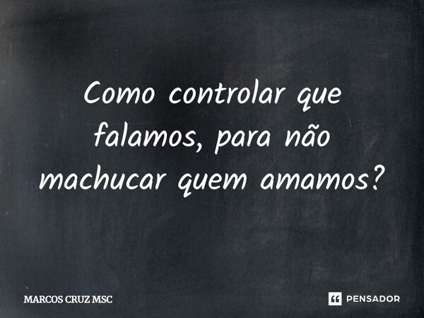Como controlar que falamos, para não machucar quem amamos?⁠... Frase de Marcos Cruz MSC.
