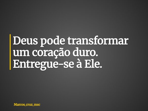 Deus pode transformar um coração duro. Entregue-se à Ele.... Frase de marcos_cruz_msc.