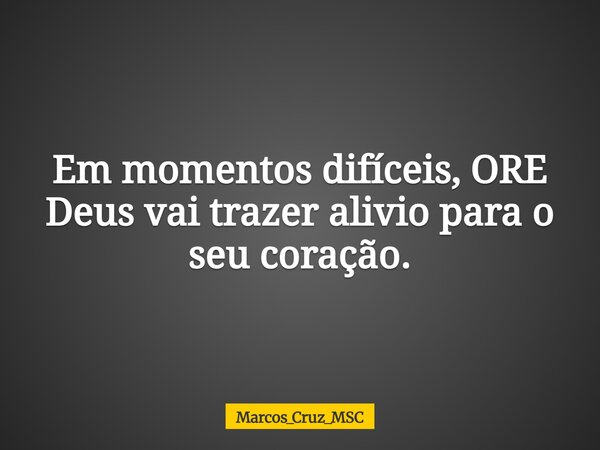 Em momentos difíceis, ORE Deus vai trazer alivio para o seu coração.... Frase de Marcos_Cruz_MSC.