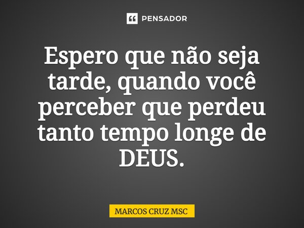 Espero que não seja tarde, quando você perceber que perdeu tanto tempo longe de DEUS.⁠... Frase de Marcos Cruz MSC.