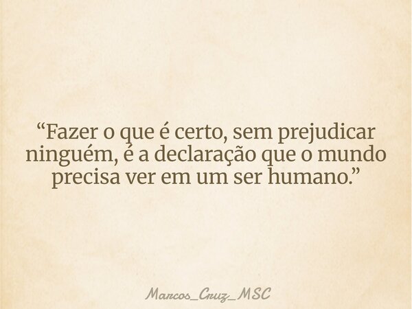 “Fazer o que é certo, sem prejudicar ninguém, é a declaração que o mundo precisa ver em um ser humano.”... Frase de Marcos_Cruz_MSC.