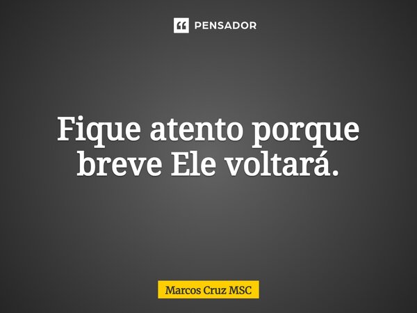 Fique atento porque breve Ele voltará.... Frase de Marcos Cruz MSC.