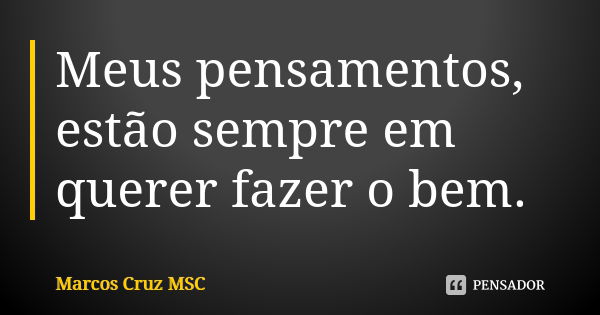 Meus pensamentos, estão sempre em querer fazer o bem.... Frase de Marcos Cruz MSC.