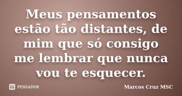 Meus pensamentos estão tão distantes, de mim que só consigo me lembrar que nunca vou te esquecer.... Frase de Marcos Cruz MSC.