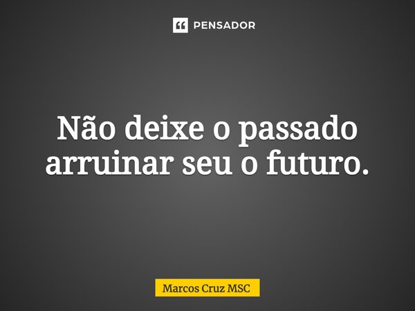 ⁠Não deixe o passado arruinar seu o futuro.... Frase de Marcos Cruz MSC.