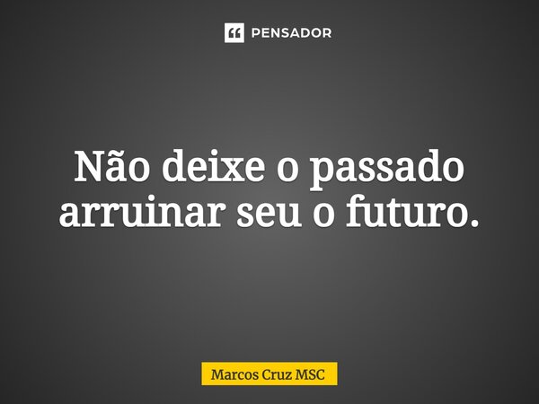 ⁠Não deixe o passado arruinar seu o futuro.... Frase de Marcos Cruz MSC.