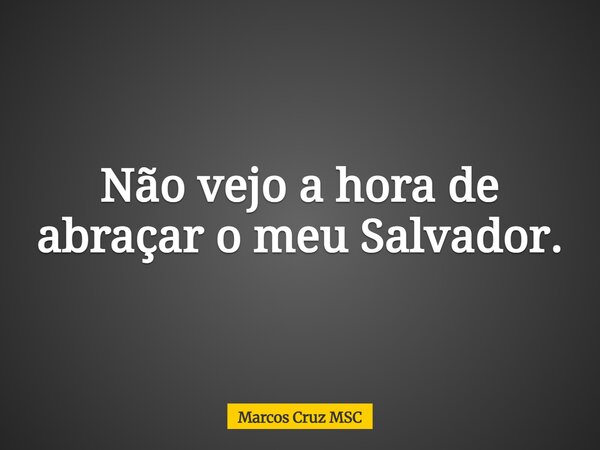 Não vejo a hora de abraçar o meu Salvador.... Frase de Marcos Cruz MSC.