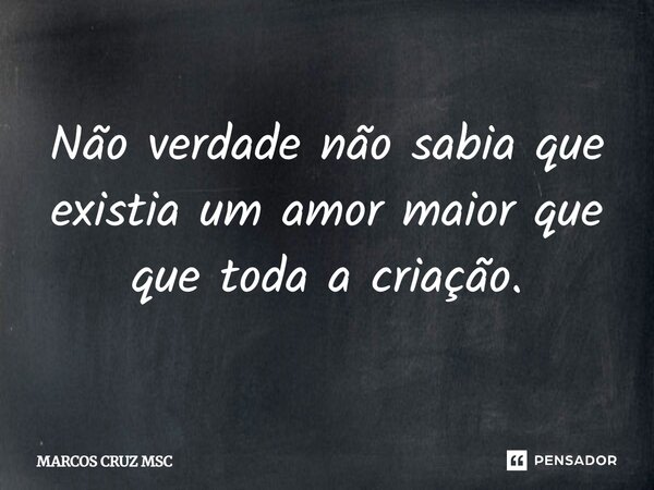 Não verdade não sabia que existia um amor maior que toda a criação.... Frase de Marcos Cruz MSC.