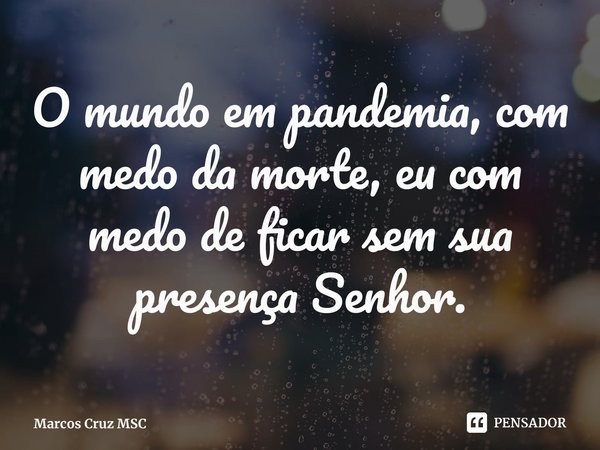 ⁠O mundo em pandemia, com medo da morte, eu com medo de ficar sem sua presença Senhor.... Frase de Marcos Cruz MSC.