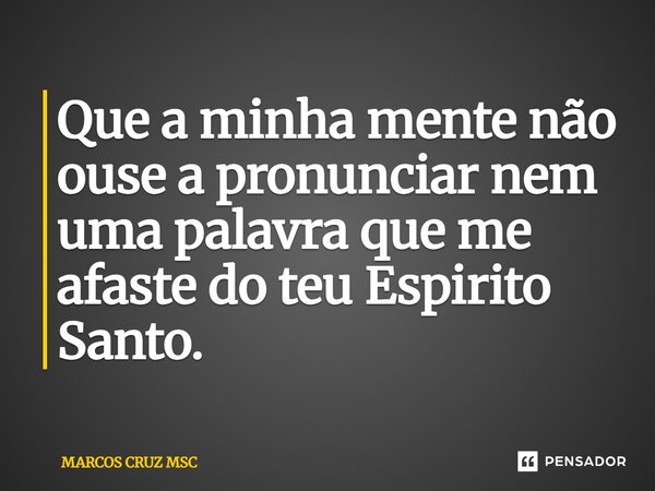 ⁠Que a minha mente não ouse a pronunciar nem uma palavra que me afaste do teu Espirito Santo.... Frase de Marcos Cruz MSC.