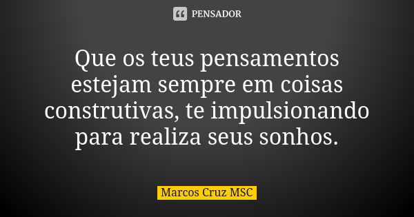 Que os teus pensamentos estejam sempre em coisas construtivas, te impulsionando para realiza seus sonhos.... Frase de Marcos Cruz MSC.