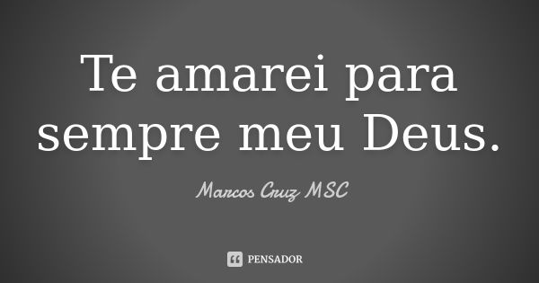 Te amarei para sempre meu Deus.... Frase de MARCOS CRUZ MSC.