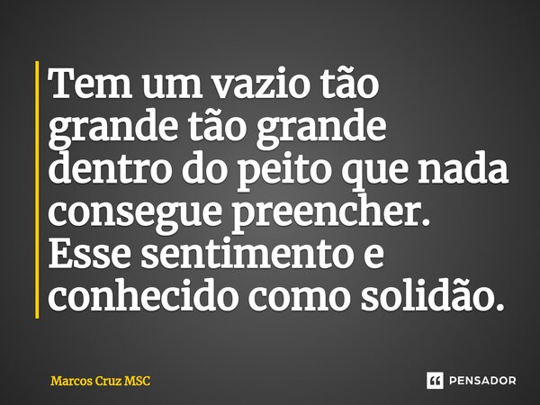 ⁠Tem um vazio tão grande tão grande dentro do peito que nada consegue preencher. Esse sentimento e conhecido como solidão.... Frase de Marcos Cruz MSC.