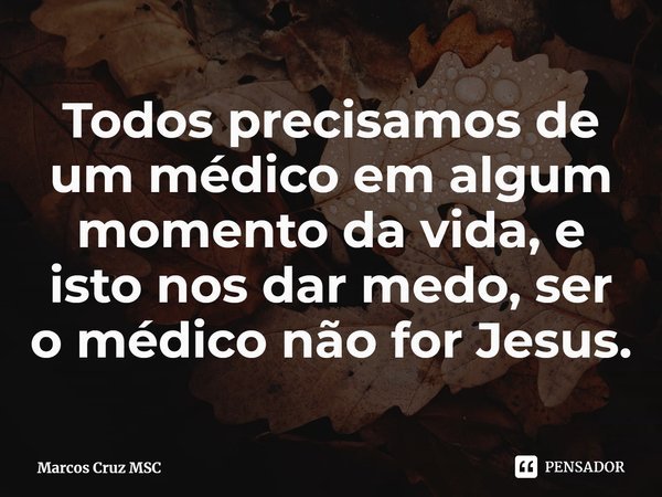 ⁠Todos precisamos de um médico em algum momento da vida, e isto nos dar medo, ser o médico não for Jesus.... Frase de Marcos Cruz MSC.