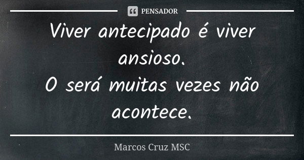 Viver antecipado é viver ansioso. O será muitas vezes não acontece.... Frase de Marcos Cruz MSC.