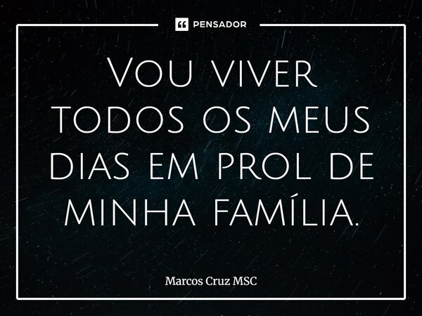 Vou viver todos os meus dias em prol de minha família.... Frase de Marcos Cruz MSC.